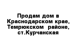 Продам дом в Краснодарском крае, Темрюкском  районе, ст.Курчанская